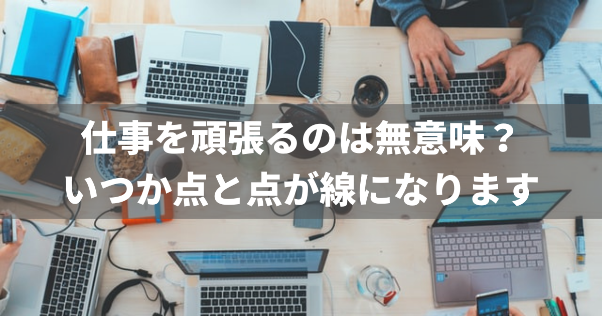 仕事は頑張る意味ない いつか点と点が線になります チャンスを掴む生き方